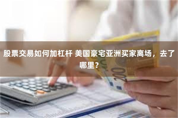股票交易如何加杠杆 美国豪宅亚洲买家离场,去了哪里?