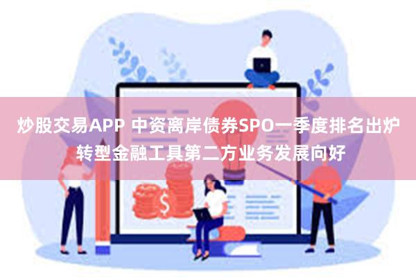 炒股交易APP 中资离岸债券SPO一季度排名出炉 转型金融工具第二方业务发展向好