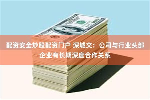 配资安全炒股配资门户 深城交:公司与行业头部企业有长期深度合作关系