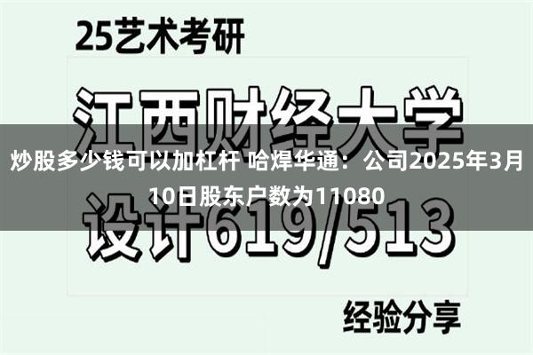炒股多少钱可以加杠杆 哈焊华通：公司2025年3月10日股东户数为11080