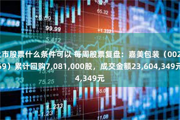 上市股票什么条件可以 每周股票复盘:嘉美包装(002969)累计回购7,081,000股,成交金额23,604,349元
