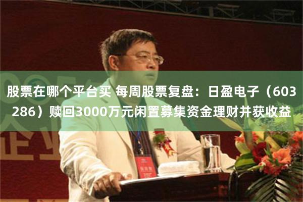 股票在哪个平台买 每周股票复盘:日盈电子(603286)赎回3000万元闲置募集资金理财并获收益