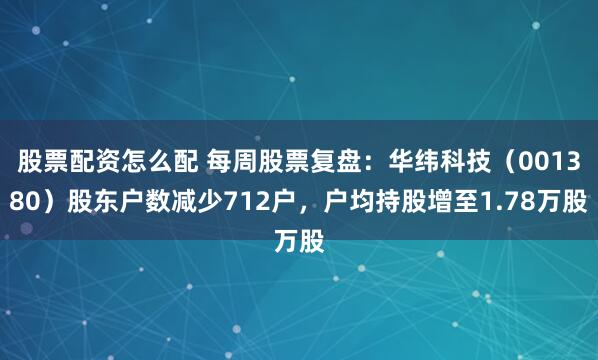 股票配资怎么配 每周股票复盘:华纬科技(001380)股东户数减少712户,户均持股增至1.78万股
