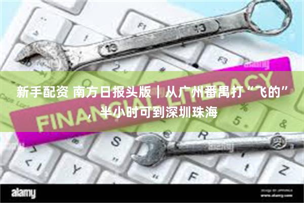 新手配资 南方日报头版|从广州番禺打“飞的”,半小时可到深圳珠海