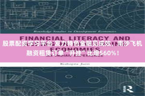 股票配资学习平台 发力特色金融见成效,南沙飞机融资租赁订单“开挂”比增560%!