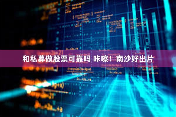 和私募做股票可靠吗 咔嚓!南沙好出片