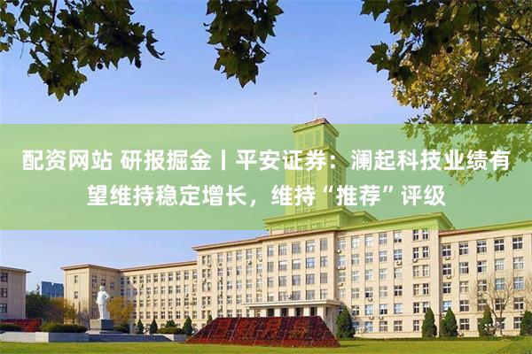 配资网站 研报掘金丨平安证券:澜起科技业绩有望维持稳定增长,维持“推荐”评级