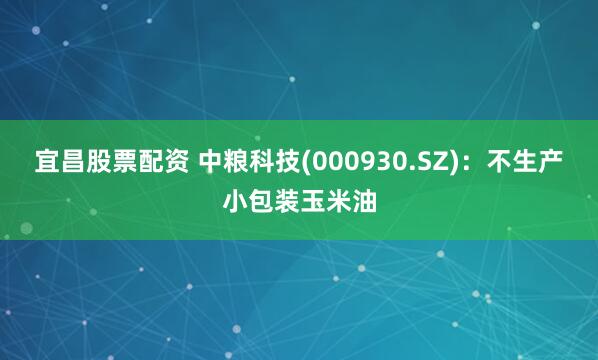 宜昌股票配资 中粮科技(000930.SZ)：不生产小包装玉米油