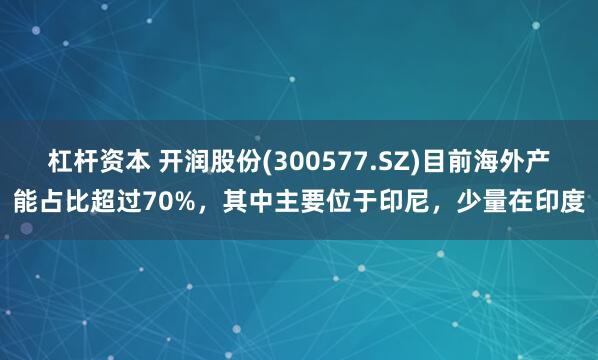 杠杆资本 开润股份(300577.SZ)目前海外产能占比超过70%,其中主要位于印尼,少量在印度