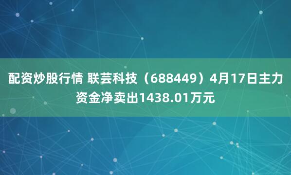 配资炒股行情 联芸科技(688449)4月17日主力资金净卖出1438.01万元