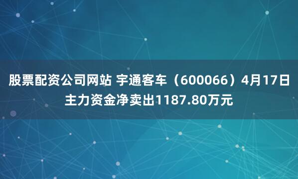 股票配资公司网站 宇通客车(600066)4月17日主力资金净卖出1187.80万元