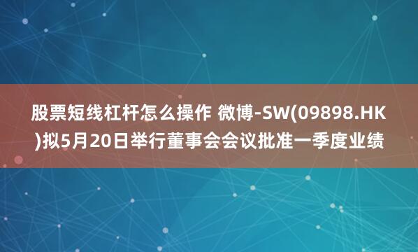 股票短线杠杆怎么操作 微博-SW(09898.HK)拟5月20日举行董事会会议批准一季度业绩