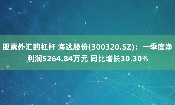 股票外汇的杠杆 海达股份(300320.SZ):一季度净利润5264.84万元 同比增长30.30%