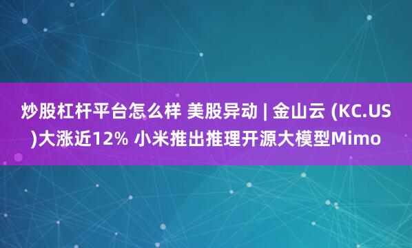 炒股杠杆平台怎么样 美股异动 | 金山云 (KC.US)大涨近12% 小米推出推理开源大模型Mimo