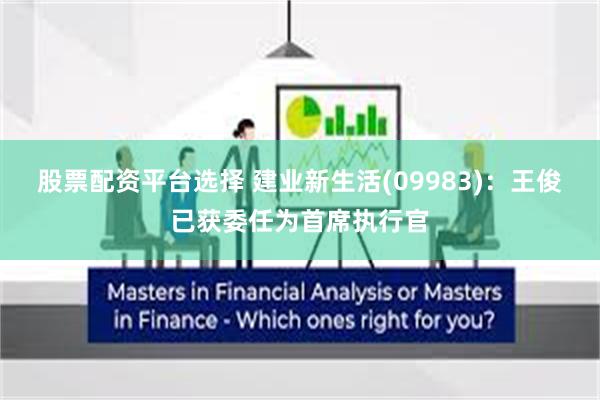 股票配资平台选择 建业新生活(09983):王俊已获委任为首席执行官