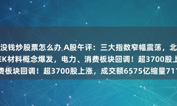 没钱炒股票怎么办 A股午评:三大指数窄幅震荡,北证50涨1.06%,PEEK材料概念爆发,电力、消费板块回调!超3700股上涨,成交额6575亿缩量711亿