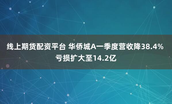 线上期货配资平台 华侨城A一季度营收降38.4% 亏损扩大至14.2亿