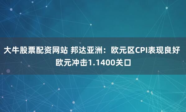大牛股票配资网站 邦达亚洲:欧元区CPI表现良好 欧元冲击1.1400关口