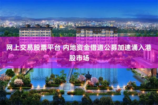 网上交易股票平台 内地资金借道公募加速涌入港股市场