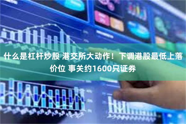 什么是杠杆炒股 港交所大动作!下调港股最低上落价位 事关约1600只证券