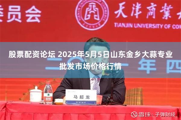 股票配资论坛 2025年5月5日山东金乡大蒜专业批发市场价格行情