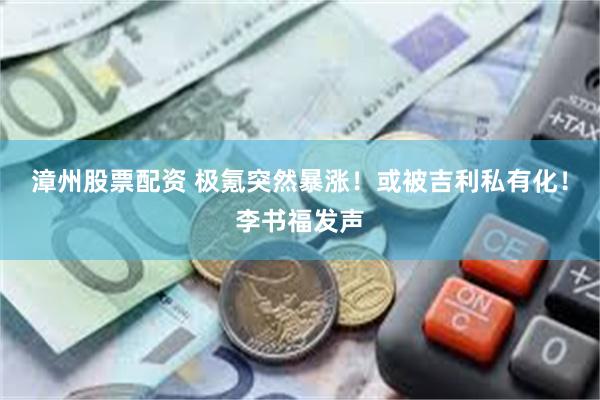 漳州股票配资 极氪突然暴涨!或被吉利私有化!李书福发声