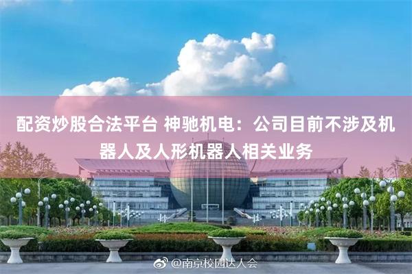 配资炒股合法平台 神驰机电：公司目前不涉及机器人及人形机器人相关业务