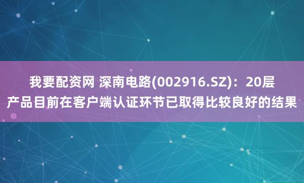 我要配资网 深南电路(002916.SZ)：20层产品目前在客户端认证环节已取得比较良好的结果