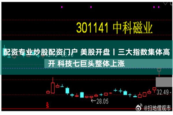 配资专业炒股配资门户 美股开盘丨三大指数集体高开 科技七巨头整体上涨