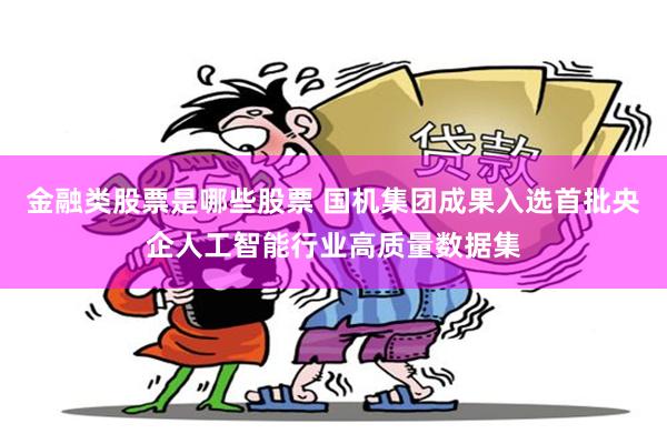 金融类股票是哪些股票 国机集团成果入选首批央企人工智能行业高质量数据集