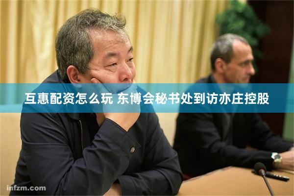 互惠配资怎么玩 东博会秘书处到访亦庄控股