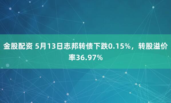 金股配资 5月13日志邦转债下跌0.15%,转股溢价率36.97%