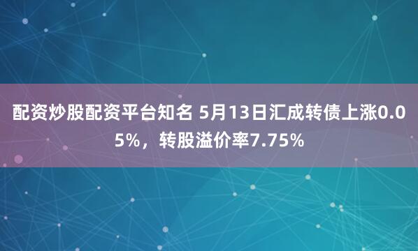 配资炒股配资平台知名 5月13日汇成转债上涨0.05%,转股溢价率7.75%