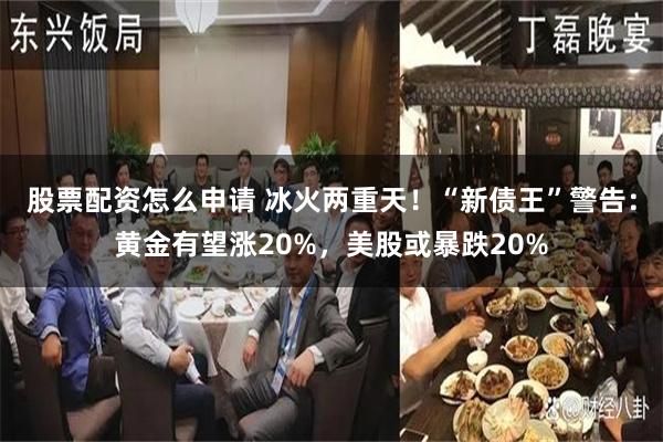 股票配资怎么申请 冰火两重天!“新债王”警告:黄金有望涨20%,美股或暴跌20%
