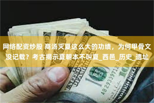 网络配资炒股 商汤灭夏这么大的功绩,为何甲骨文没记载?考古揭示夏朝本不叫夏_西邑_历史_遗址