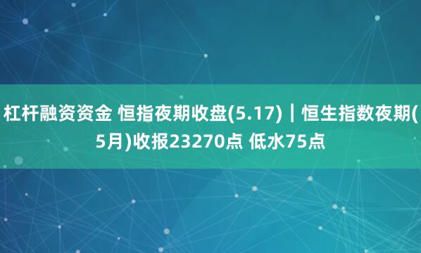 杠杆融资资金 恒指夜期收盘(5.17)︱恒生指数夜期(5月)收报23270点 低水75点
