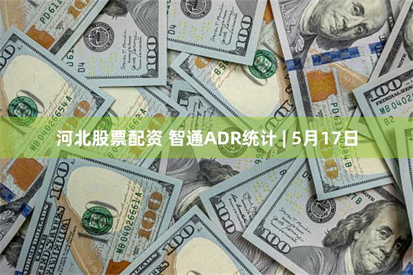 河北股票配资 智通ADR统计 | 5月17日