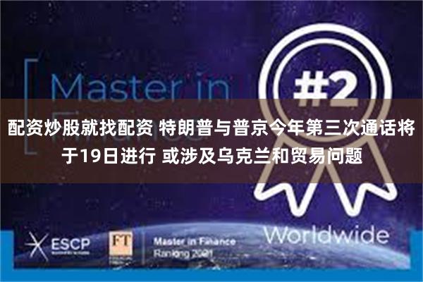 配资炒股就找配资 特朗普与普京今年第三次通话将于19日进行 或涉及乌克兰和贸易问题