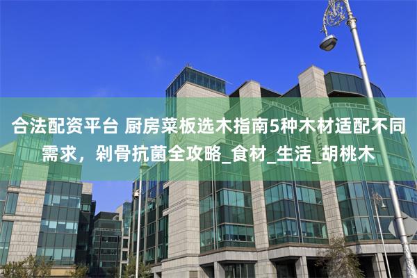 合法配资平台 厨房菜板选木指南5种木材适配不同需求,剁骨抗菌全攻略_食材_生活_胡桃木