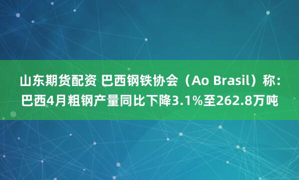 山东期货配资 巴西钢铁协会（Ao Brasil）称：巴西4月粗钢产量同比下降3.1%至262.8万吨