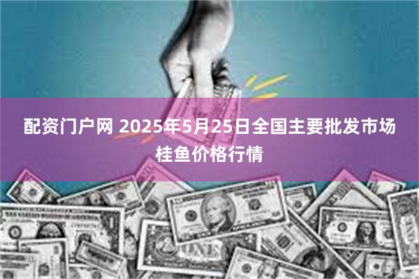 配资门户网 2025年5月25日全国主要批发市场桂鱼价格行情