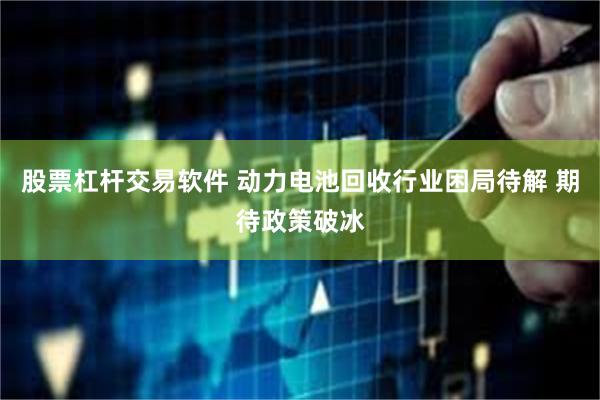 股票杠杆交易软件 动力电池回收行业困局待解 期待政策破冰
