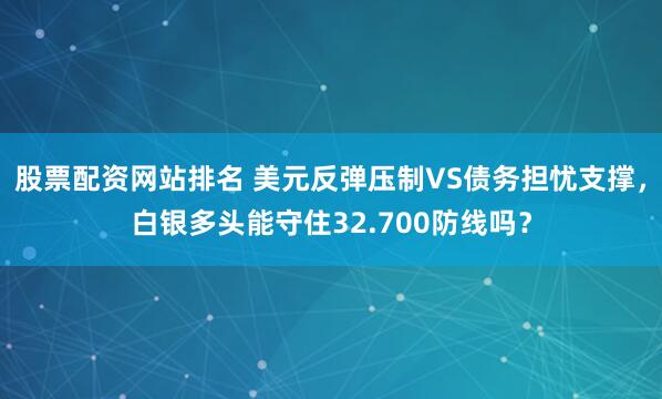 股票配资网站排名 美元反弹压制VS债务担忧支撑,白银多头能守住32.700防线吗?