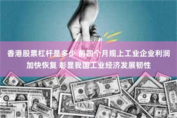 香港股票杠杆是多少 前四个月规上工业企业利润加快恢复 彰显我国工业经济发展韧性