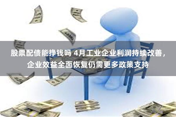 股票配债能挣钱吗 4月工业企业利润持续改善,企业效益全面恢复仍需更多政策支持