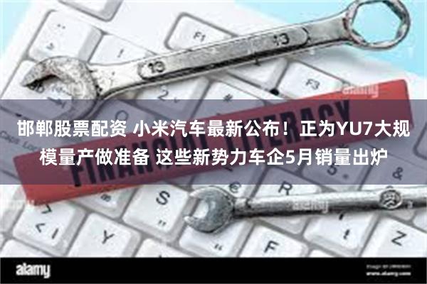 邯郸股票配资 小米汽车最新公布!正为YU7大规模量产做准备 这些新势力车企5月销量出炉