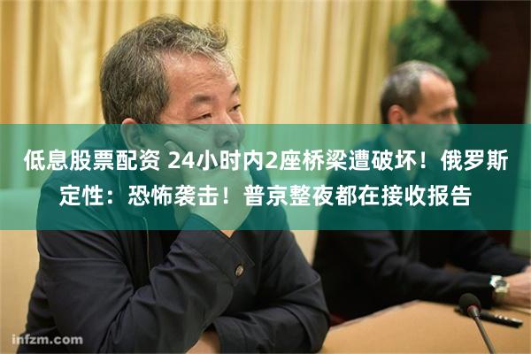 低息股票配资 24小时内2座桥梁遭破坏!俄罗斯定性:恐怖袭击!普京整夜都在接收报告