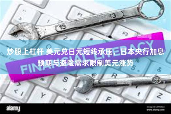 炒股上杠杆 美元兑日元短线承压,日本央行加息预期与避险需求限制美元涨势