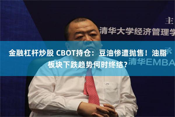 金融杠杆炒股 CBOT持仓:豆油惨遭抛售!油脂板块下跌趋势何时终结?