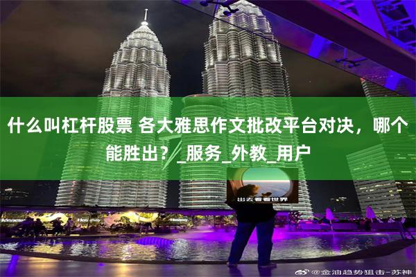 什么叫杠杆股票 各大雅思作文批改平台对决,哪个能胜出?_服务_外教_用户